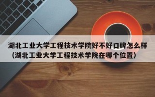 湖北工业大学工程技术学院好不好口碑怎么样（湖北工业大学工程技术学院在哪个位置）