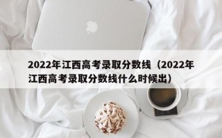 2022年江西高考录取分数线（2022年江西高考录取分数线什么时候出）