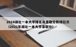 2024湖北一本大学排名及录取分数线位次（2021年湖北一本大学录取分）