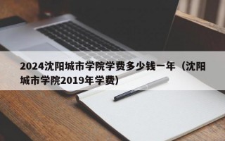 2024沈阳城市学院学费多少钱一年（沈阳城市学院2019年学费）