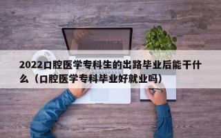 2022口腔医学专科生的出路毕业后能干什么（口腔医学专科毕业好就业吗）