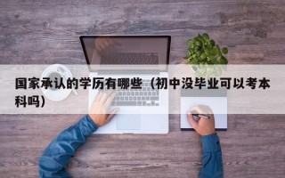 国家承认的学历有哪些（初中没毕业可以考本科吗）