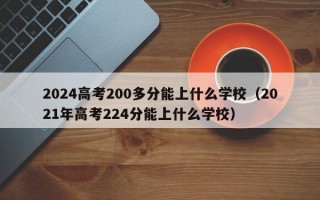 2024高考200多分能上什么学校（2021年高考224分能上什么学校）