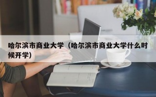 哈尔滨市商业大学（哈尔滨市商业大学什么时候开学）