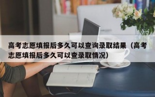 高考志愿填报后多久可以查询录取结果（高考志愿填报后多久可以查录取情况）