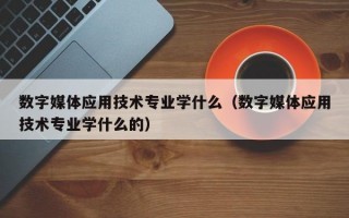 数字媒体应用技术专业学什么（数字媒体应用技术专业学什么的）