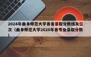 2024年曲阜师范大学各省录取分数线及位次（曲阜师范大学2020年各专业录取分数）