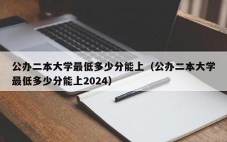 公办二本大学最低多少分能上（公办二本大学最低多少分能上2024）