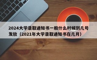 2024大学录取通知书一般什么时候到几号发放（2021年大学录取通知书在几月）