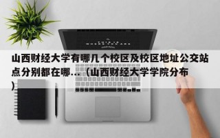 山西财经大学有哪几个校区及校区地址公交站点分别都在哪...（山西财经大学学院分布）