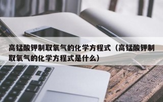 高锰酸钾制取氧气的化学方程式（高锰酸钾制取氧气的化学方程式是什么）