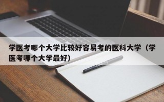 学医考哪个大学比较好容易考的医科大学（学医考哪个大学最好）