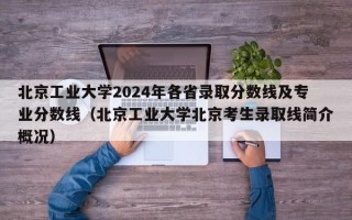 北京工业大学2024年各省录取分数线及专业分数线（北京工业大学北京考生录取线简介概况）