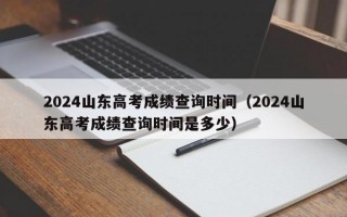 2024山东高考成绩查询时间（2024山东高考成绩查询时间是多少）