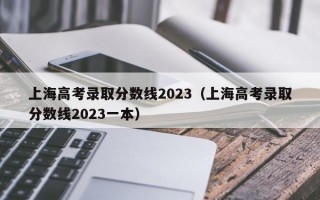 上海高考录取分数线2023（上海高考录取分数线2023一本）