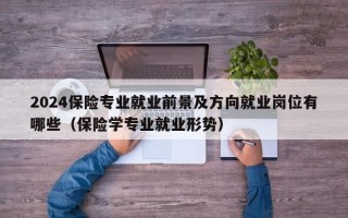 2024保险专业就业前景及方向就业岗位有哪些（保险学专业就业形势）