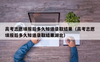 高考志愿填报后多久知道录取结果（高考志愿填报后多久知道录取结果湖北）