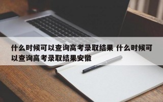 什么时候可以查询高考录取结果 什么时候可以查询高考录取结果安徽