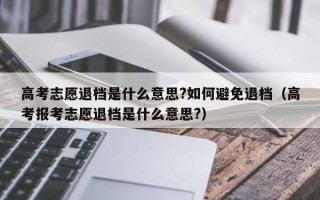 高考志愿退档是什么意思?如何避免退档（高考报考志愿退档是什么意思?）