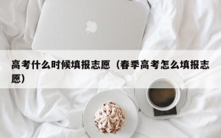 高考什么时候填报志愿（春季高考怎么填报志愿）