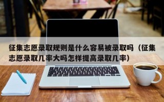 征集志愿录取规则是什么容易被录取吗（征集志愿录取几率大吗怎样提高录取几率）