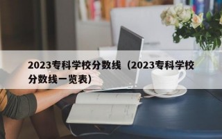 2023专科学校分数线（2023专科学校分数线一览表）