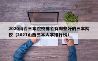 2020山西三本院校排名有哪些好的三本院校（2021山西三本大学排行榜）