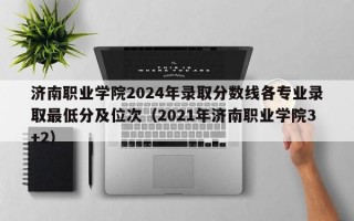 济南职业学院2024年录取分数线各专业录取最低分及位次（2021年济南职业学院3+2）