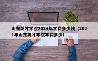 山东英才学院2024年学费多少钱（2021年山东英才学院学费多少）