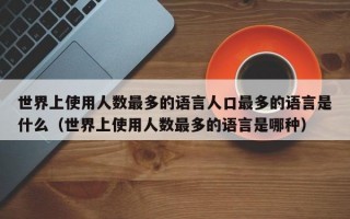 世界上使用人数最多的语言人口最多的语言是什么（世界上使用人数最多的语言是哪种）