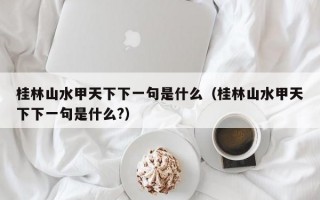 桂林山水甲天下下一句是什么（桂林山水甲天下下一句是什么?）