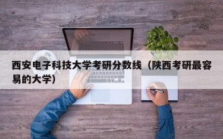 西安电子科技大学考研分数线（陕西考研最容易的大学）