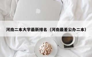 河南二本大学最新排名（河南最差公办二本）