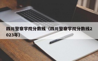 四川警察学院分数线（四川警察学院分数线2023年）