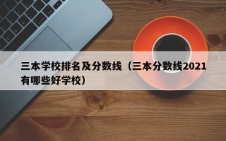 三本学校排名及分数线（三本分数线2021有哪些好学校）