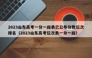 2023山东高考一分一段表已公布分数位次排名（2023山东高考位次表一分一段）