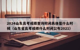 2024山东高考成绩查询时间具体是什么时候（山东省高考成绩什么时间公布2021）