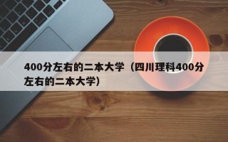 400分左右的二本大学（四川理科400分左右的二本大学）