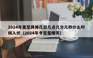 2024年夏至具体几日几点几分几秒什么时候入伏（2024年冬至是哪天）