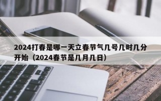 2024打春是哪一天立春节气几号几时几分开始（2024春节是几月几日）