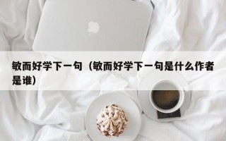 敏而好学下一句（敏而好学下一句是什么作者是谁）