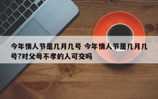 今年情人节是几月几号 今年情人节是几月几号?对父母不孝的人可交吗