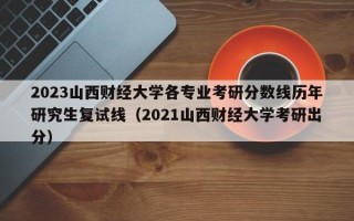 2023山西财经大学各专业考研分数线历年研究生复试线（2021山西财经大学考研出分）