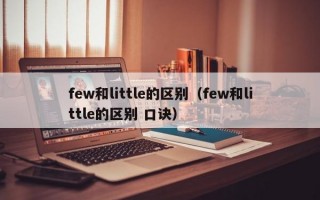 few和little的区别（few和little的区别 口诀）