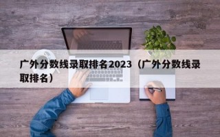 广外分数线录取排名2023（广外分数线录取排名）