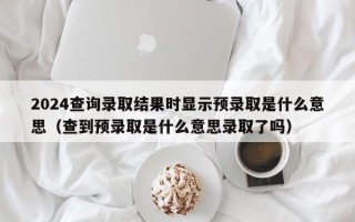 2024查询录取结果时显示预录取是什么意思（查到预录取是什么意思录取了吗）