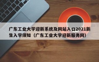 广东工业大学迎新系统及网站入口2021新生入学须知（广东工业大学迎新服务网）