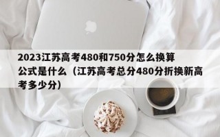 2023江苏高考480和750分怎么换算公式是什么（江苏高考总分480分折换新高考多少分）