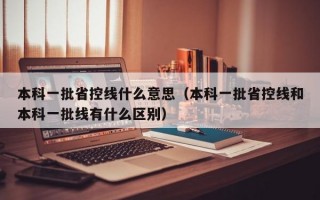 本科一批省控线什么意思（本科一批省控线和本科一批线有什么区别）