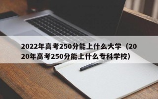 2022年高考250分能上什么大学（2020年高考250分能上什么专科学校）